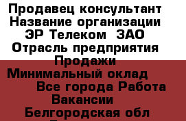 Продавец-консультант › Название организации ­ ЭР-Телеком, ЗАО › Отрасль предприятия ­ Продажи › Минимальный оклад ­ 20 000 - Все города Работа » Вакансии   . Белгородская обл.,Белгород г.